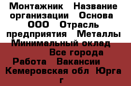 Монтажник › Название организации ­ Основа, ООО › Отрасль предприятия ­ Металлы › Минимальный оклад ­ 30 000 - Все города Работа » Вакансии   . Кемеровская обл.,Юрга г.